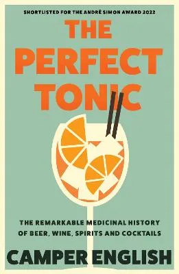 Perfect Tonic: The Remarkable Medicinal History of Beer, Wine, Spirits and Cocktails by Camper English