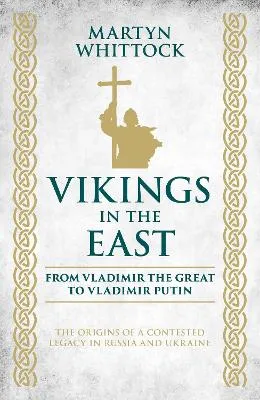 Vikings in the East: From Vladimir the Great to Vladimir Putin – The Origins of a Contested Legacy in Russia and Ukraine by Martyn Whittock