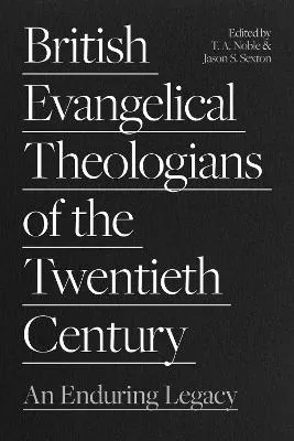 British Evangelical Theologians of the Twentieth Century by Dr Thomas Noble, Dr Jason Sexton