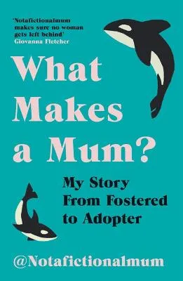 What Makes A Mum? My Story From Fostered to Adopter by Not a Fictional Mum