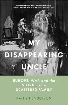 My Disappearing Uncle: Europe, War and the Stories of a Scattered Family by Kathy Henderson