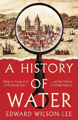 History of Water: Being an Account of a Murder, an Epic and Two Visions of Global History by Edward Wilson-Lee