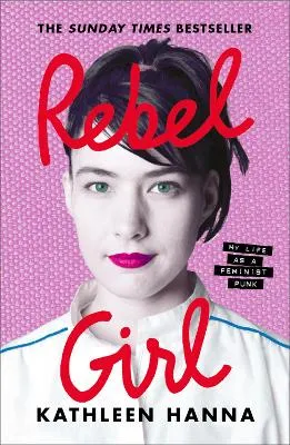 Rebel Girl: the explosive new memoir from Bikini Kill’s Kathleen Hanna by Kathleen Hanna