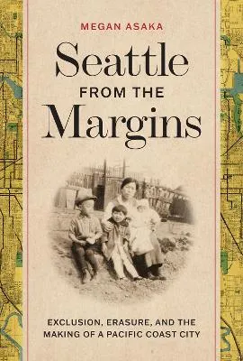 Seattle from the Margins: Exclusion, Erasure, and the Making of a Pacific Coast City by Megan Asaka