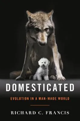 Domesticated - Evolution in a Man-Made World by Richard C. Francis
