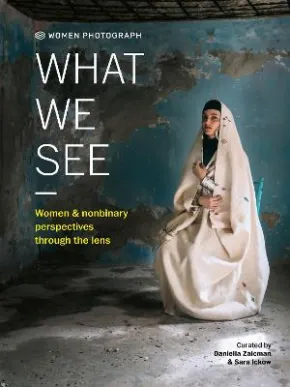 Women Photograph: What We See by Daniella Zalcman, Sara Ickow