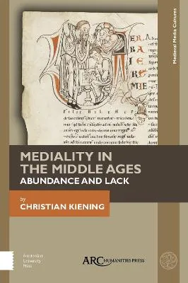 Mediality in the Middle Ages: Abundance and Lack by Christian Kiening, Nicola Barfoot