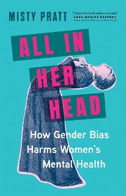 All In Her Head: How Gender Bias Harms Women's Mental Health by Misty Pratt