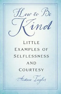 How to Be Kind: Little Examples of Selflessness and Courtesy by Andrew Taylor