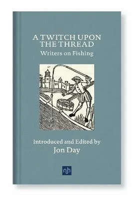 Twitch Upon the Thread: Writers on Fishing by Jon Day