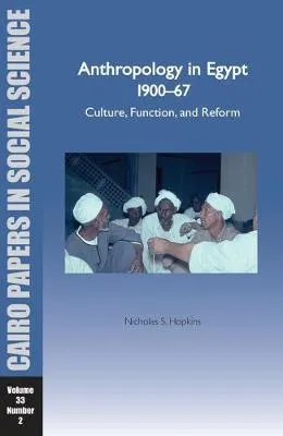 Anthropology in Egypt 1900-1967: Culture, Function, and Reform by Nicholas S Hopkins