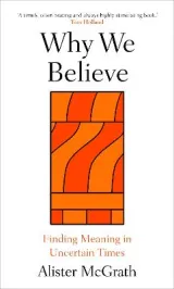Why We Believe: Finding Meaning in Uncertain Times by Prof. Alister McGrath