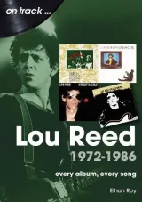 Lou Reed 1972-1986: Every album, Every Song by Ethan Roy