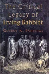 The Critical Legacy of Irving Babbitt by George A. Panichas